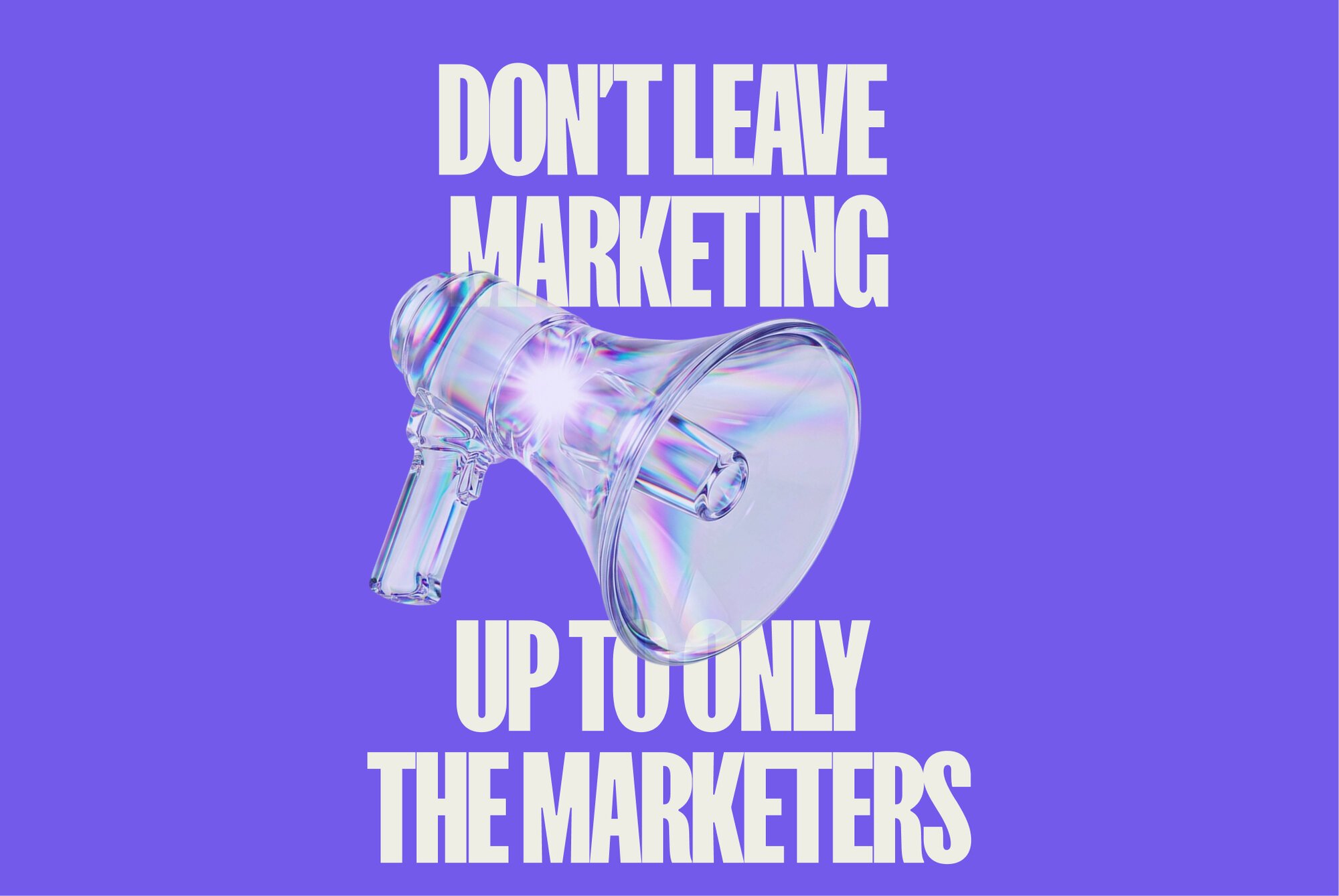 Don’t Leave Marketing Up to the Marketers
